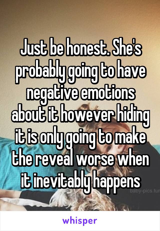 Just be honest. She's probably going to have negative emotions about it however hiding it is only going to make the reveal worse when it inevitably happens