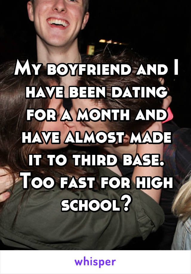 My boyfriend and I have been dating for a month and have almost made it to third base. Too fast for high school?