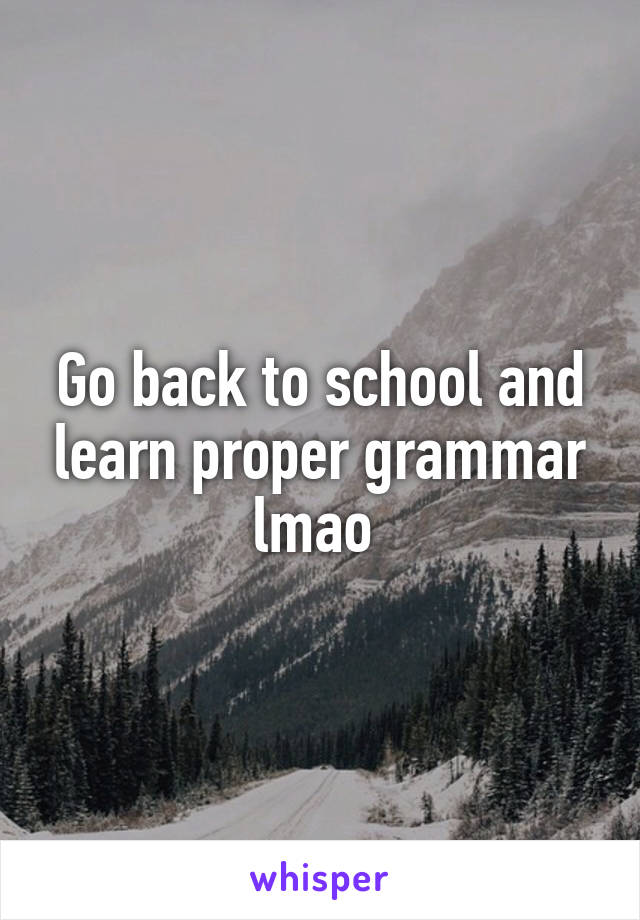 Go back to school and learn proper grammar lmao 