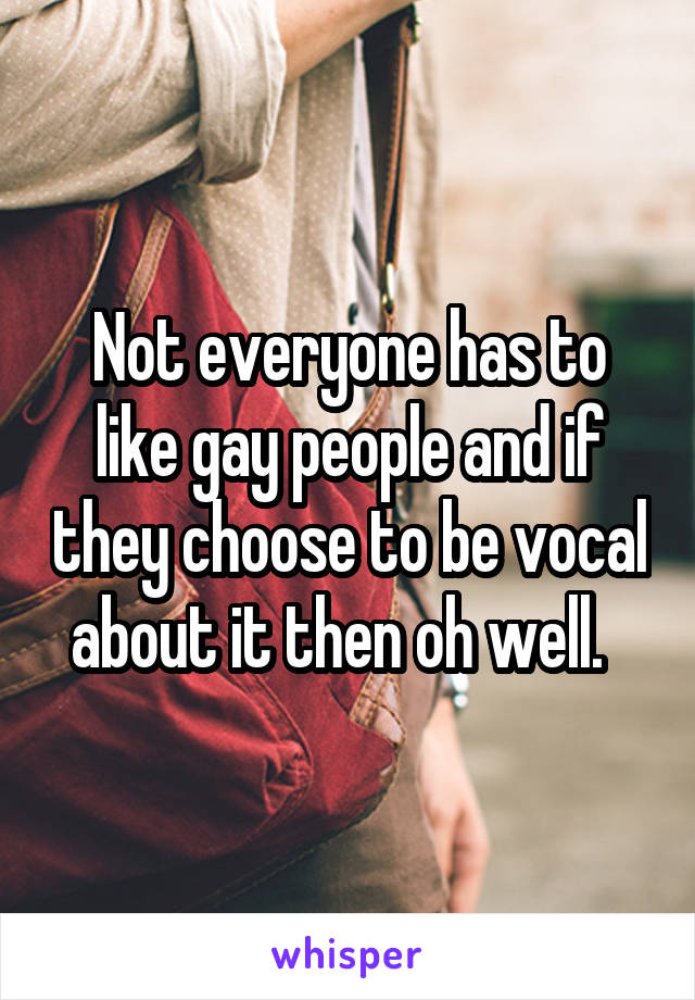 Not everyone has to like gay people and if they choose to be vocal about it then oh well.  