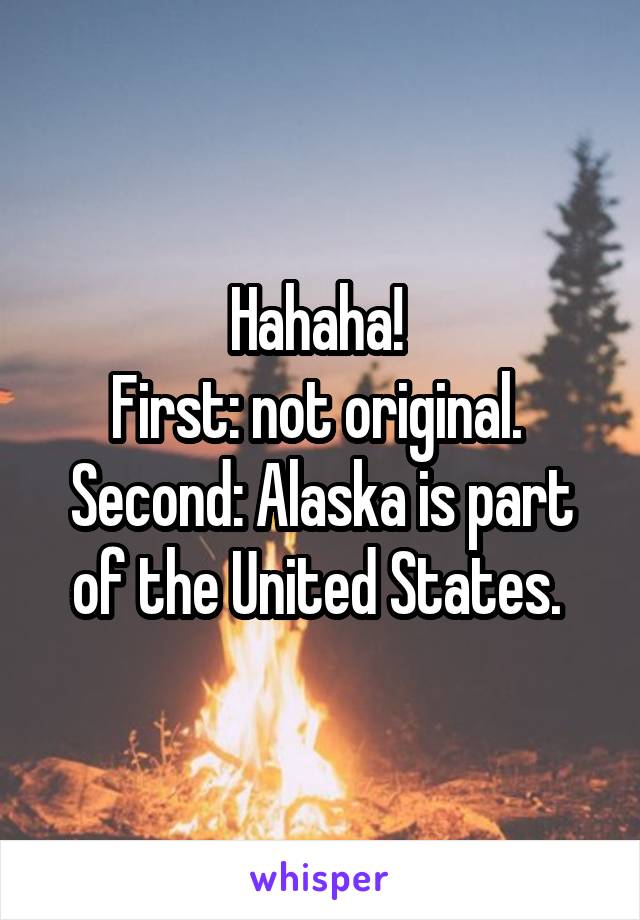 Hahaha! 
First: not original. 
Second: Alaska is part of the United States. 