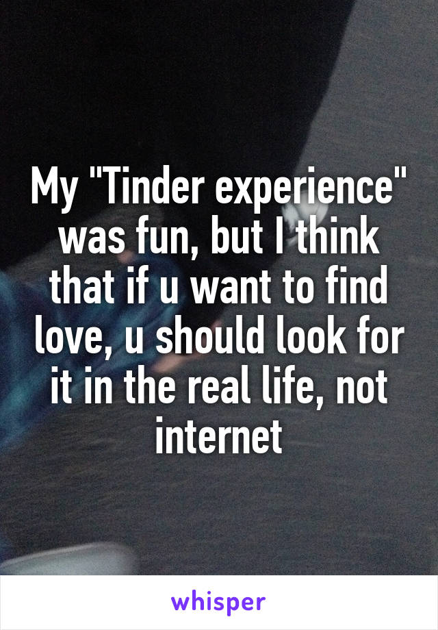 My "Tinder experience" was fun, but I think that if u want to find love, u should look for it in the real life, not internet