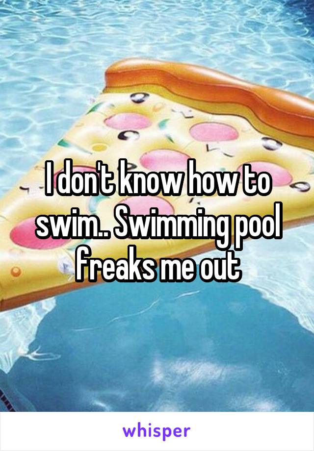 I don't know how to swim.. Swimming pool freaks me out