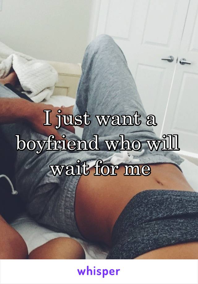 I just want a boyfriend who will  wait for me