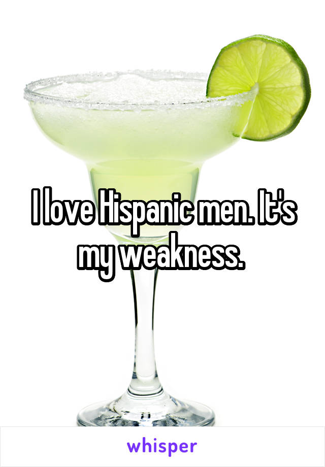 I love Hispanic men. It's my weakness. 