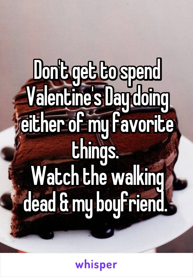 Don't get to spend Valentine's Day doing either of my favorite things. 
Watch the walking dead & my boyfriend. 