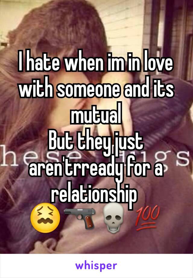 I hate when im in love with someone and its mutual
But they just aren'trready for a relationship 
😖🔫💀💯