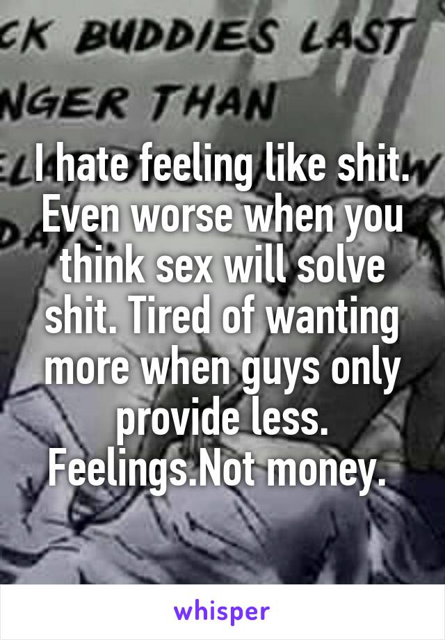 I hate feeling like shit. Even worse when you think sex will solve shit. Tired of wanting more when guys only provide less. Feelings.Not money. 