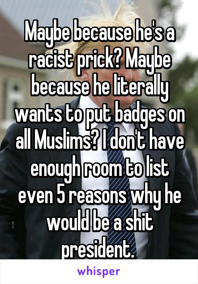 Maybe because he's a racist prick? Maybe because he literally wants to put badges on all Muslims? I don't have enough room to list even 5 reasons why he would be a shit president. 