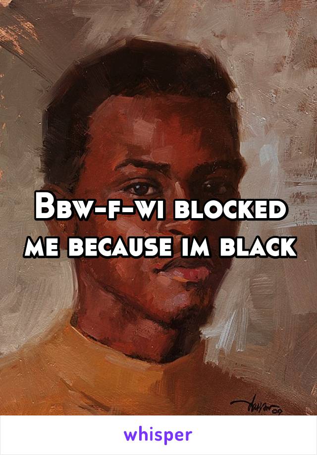 Bbw-f-wi blocked me because im black