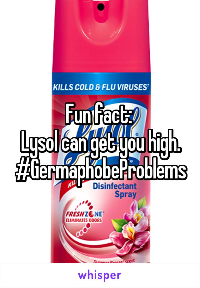 Fun fact: 
Lysol can get you high.
#GermaphobeProblems