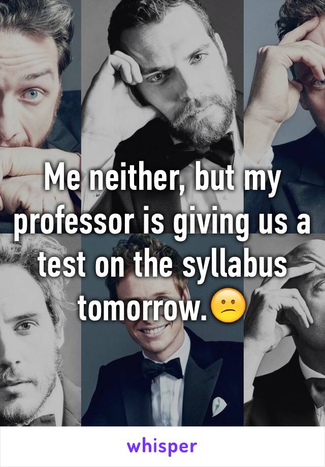 Me neither, but my professor is giving us a test on the syllabus tomorrow.😕
