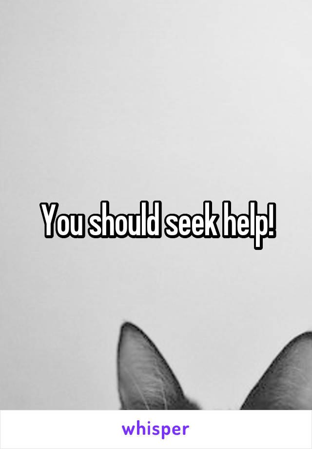 You should seek help!