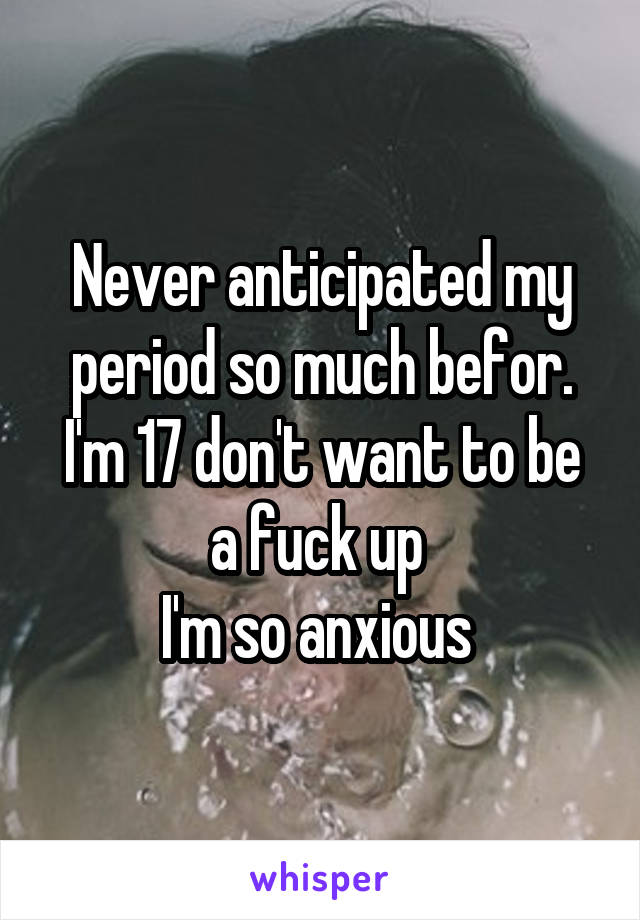 Never anticipated my period so much befor.
I'm 17 don't want to be a fuck up 
I'm so anxious 