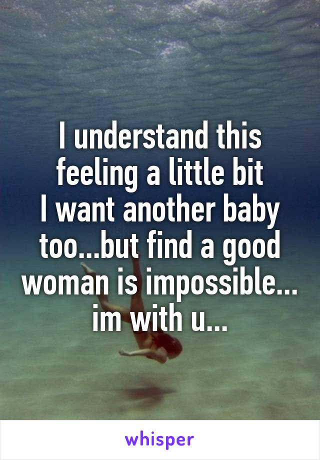 I understand this feeling a little bit
I want another baby too...but find a good woman is impossible...
im with u...