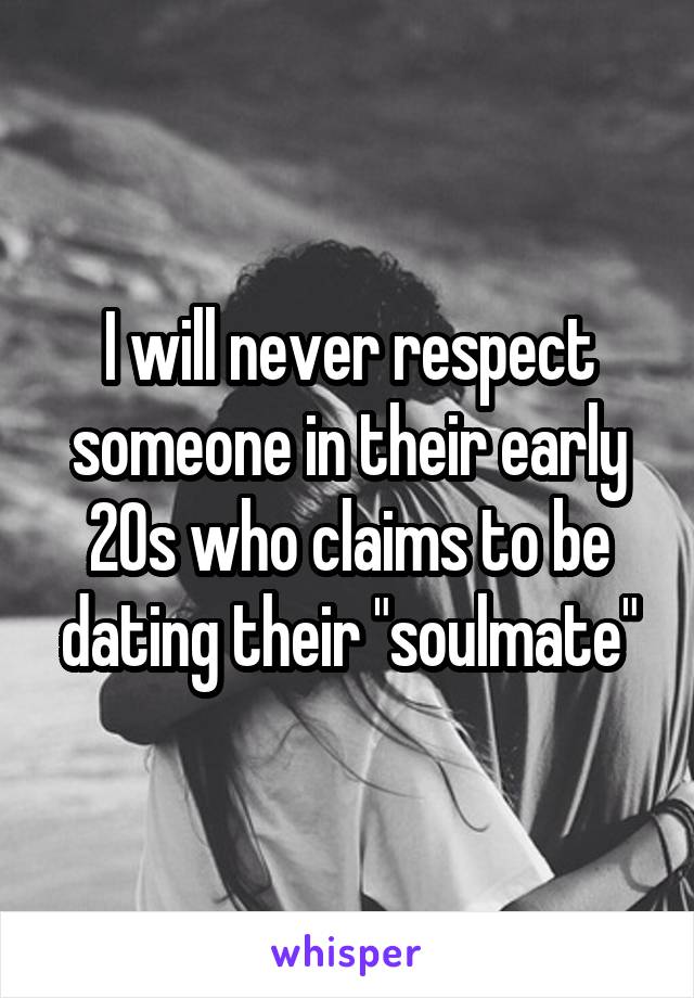 I will never respect someone in their early 20s who claims to be dating their "soulmate"