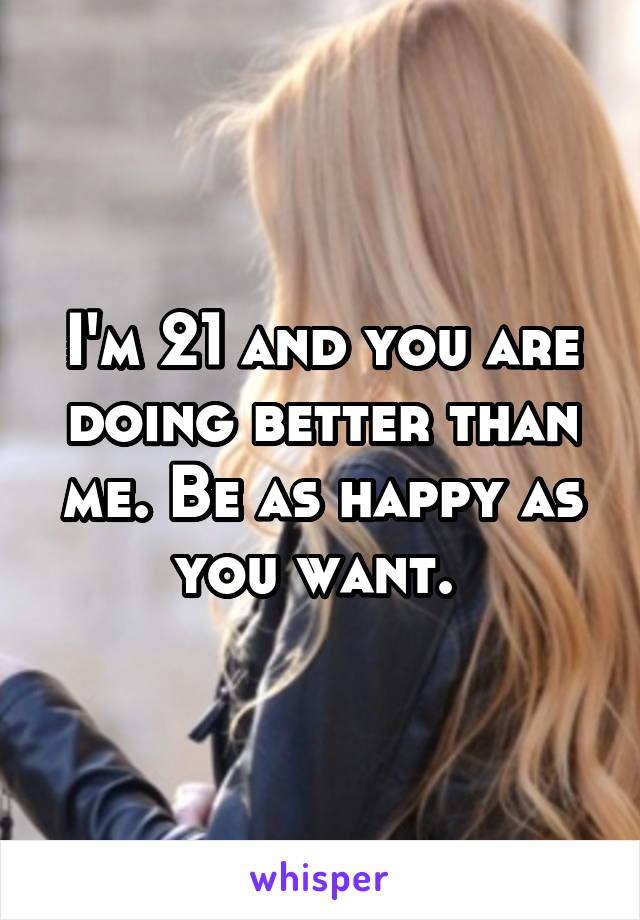 I'm 21 and you are doing better than me. Be as happy as you want. 