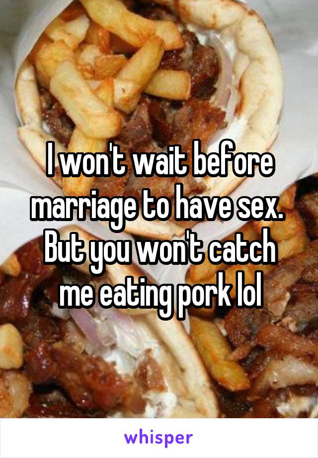I won't wait before marriage to have sex. 
But you won't catch me eating pork lol