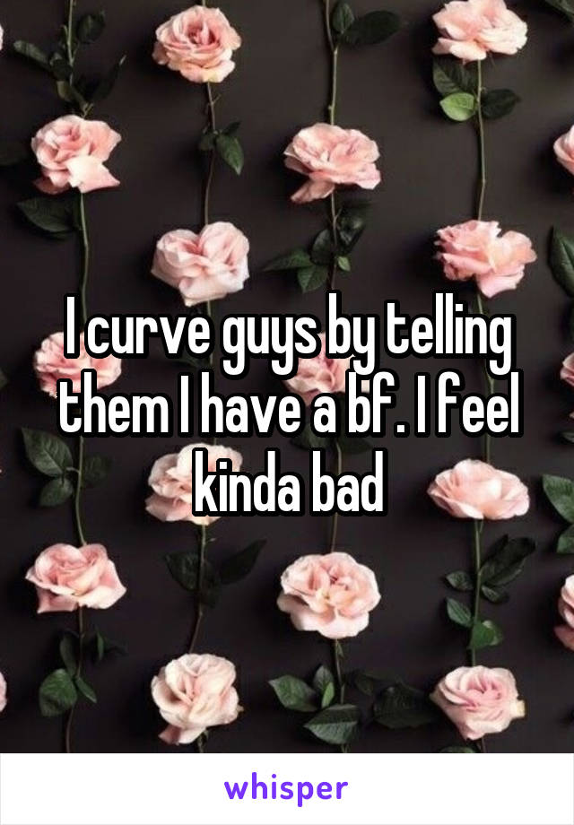 I curve guys by telling them I have a bf. I feel kinda bad