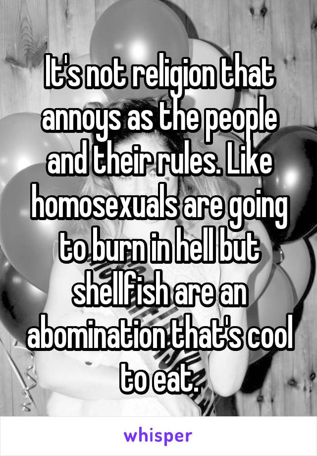 It's not religion that annoys as the people and their rules. Like homosexuals are going to burn in hell but shellfish are an abomination that's cool to eat.