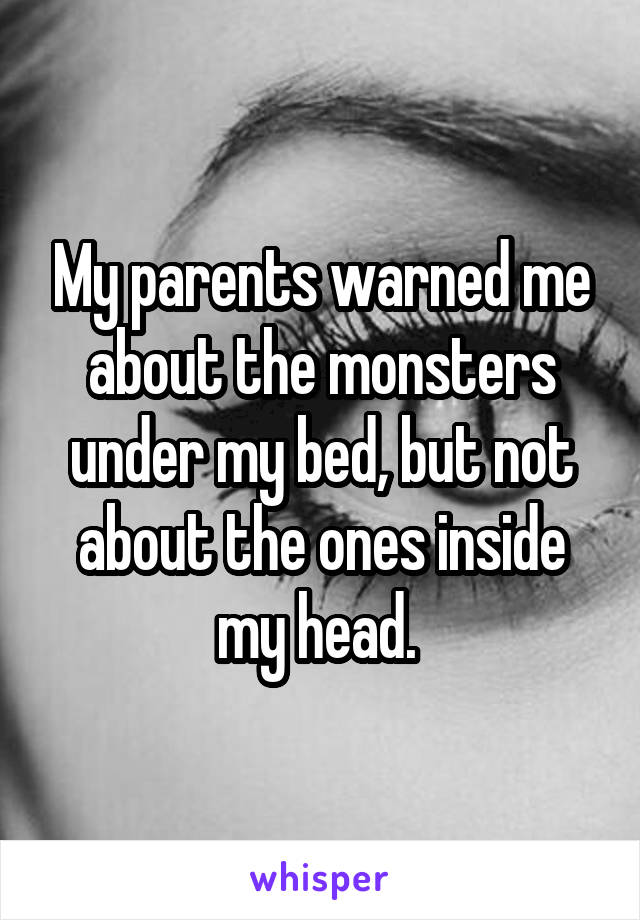 My parents warned me about the monsters under my bed, but not about the ones inside my head. 