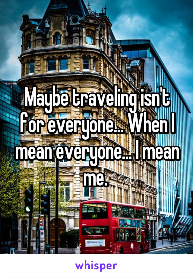 Maybe traveling isn't for everyone... When I mean everyone... I mean me. 