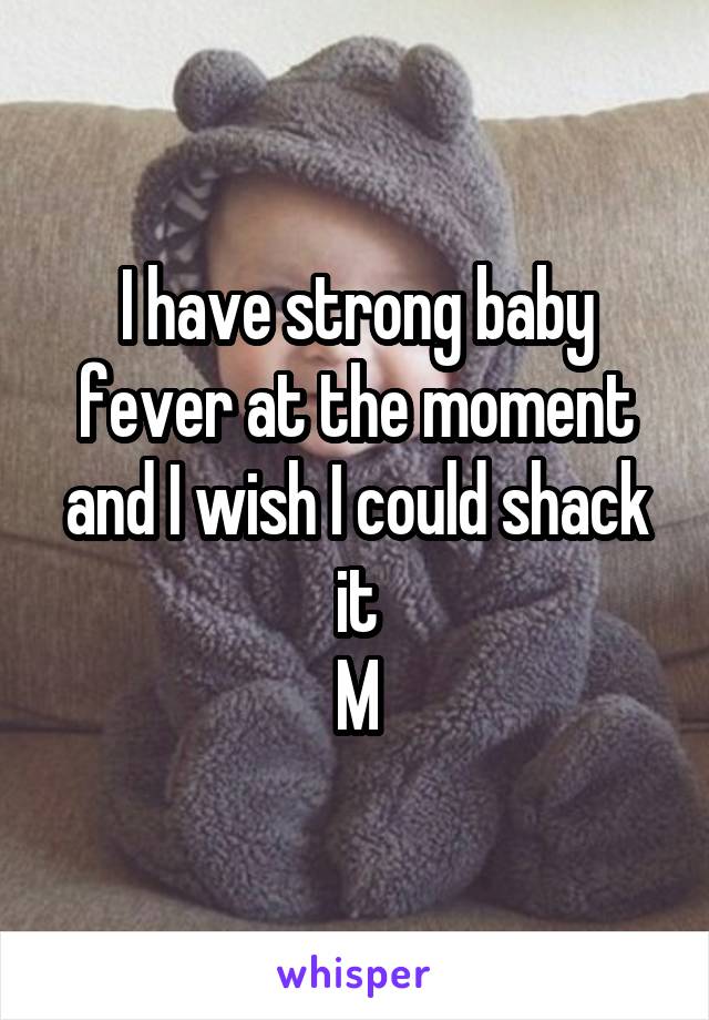 I have strong baby fever at the moment and I wish I could shack it
M