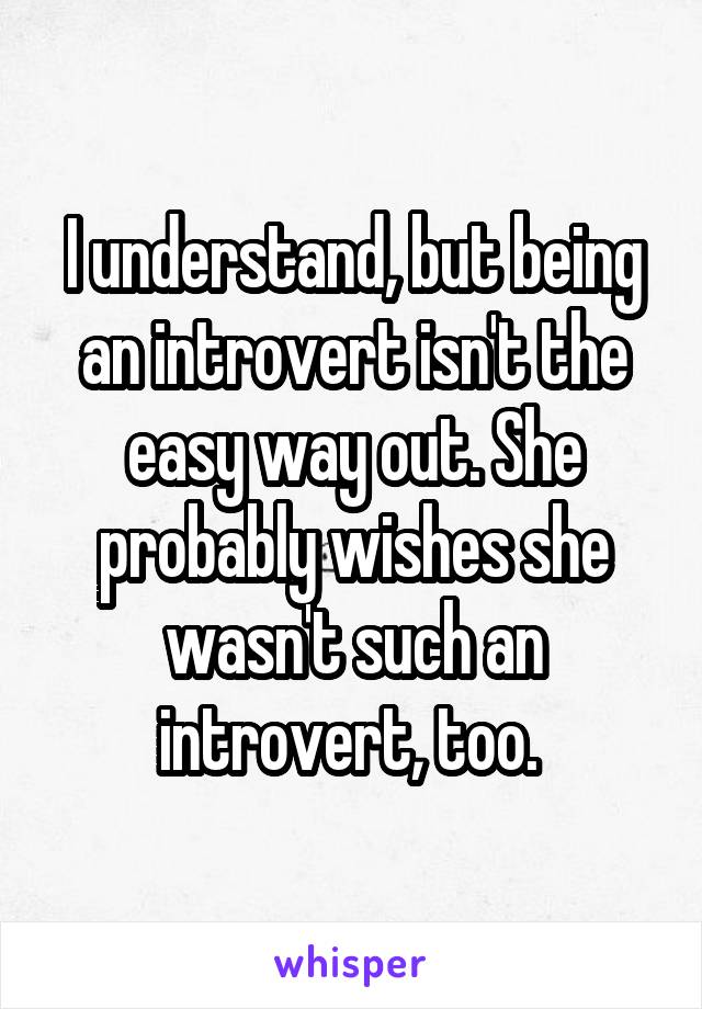 I understand, but being an introvert isn't the easy way out. She probably wishes she wasn't such an introvert, too. 