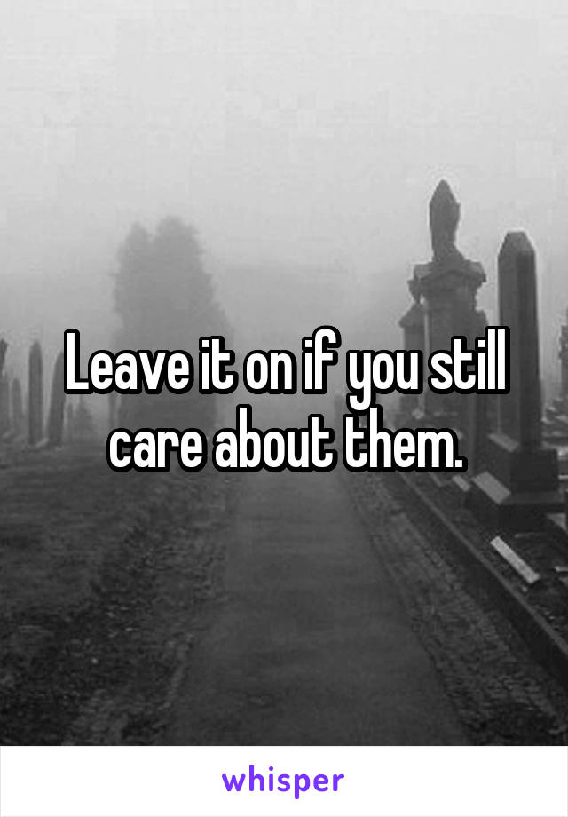 Leave it on if you still care about them.