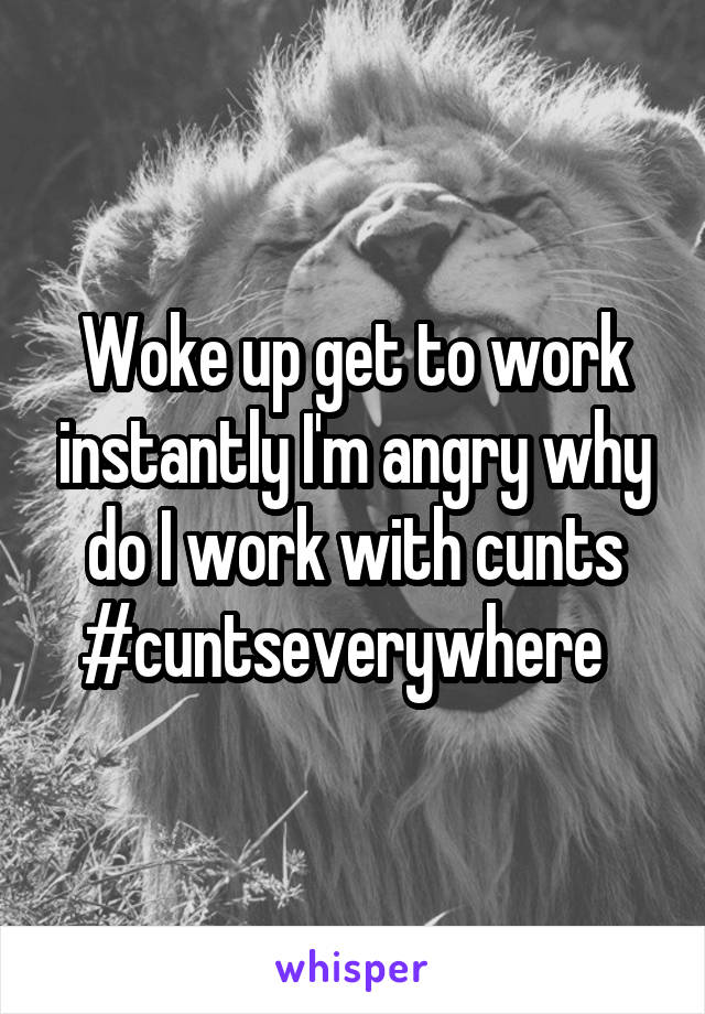 Woke up get to work instantly I'm angry why do I work with cunts #cuntseverywhere  