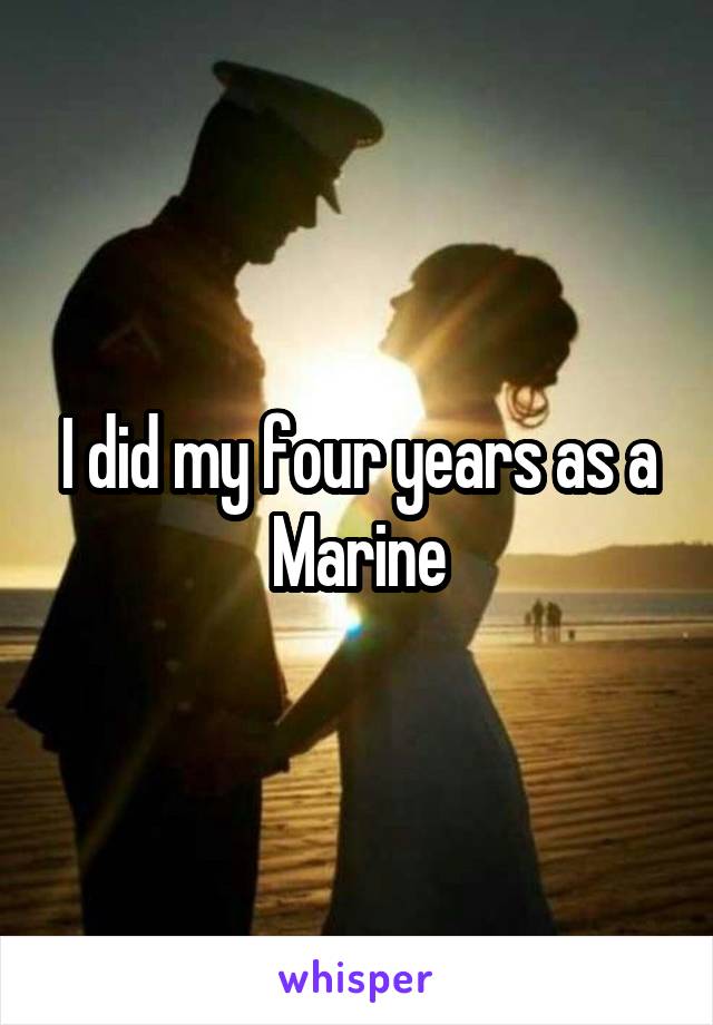 I did my four years as a Marine