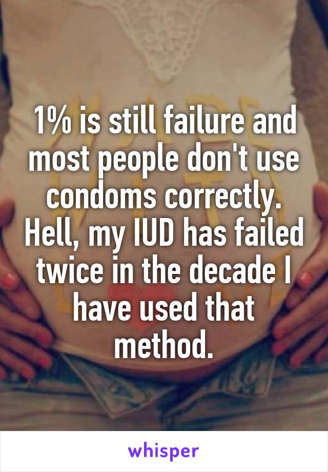 1% is still failure and most people don't use condoms correctly. Hell, my IUD has failed twice in the decade I have used that method.