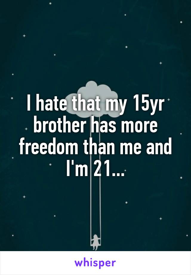 I hate that my 15yr brother has more freedom than me and I'm 21...