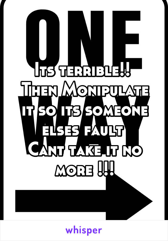 Its terrible!! 
Then Monipulate it so its someone elses fault 
Cant take it no more !!!
