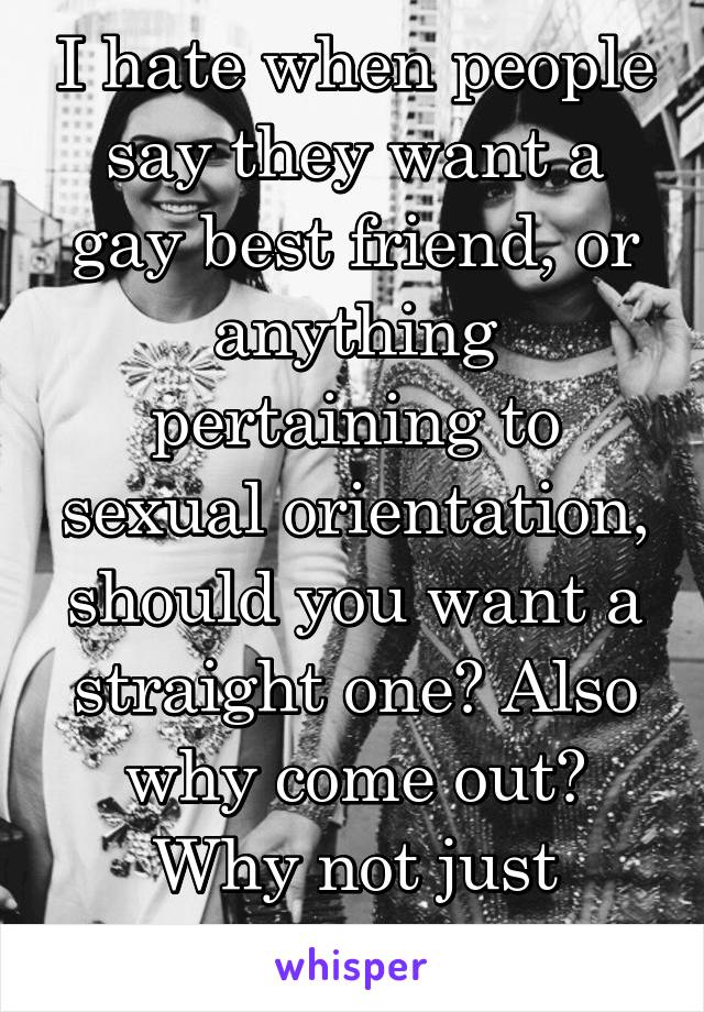 I hate when people say they want a gay best friend, or anything pertaining to sexual orientation, should you want a straight one? Also why come out? Why not just simply be..