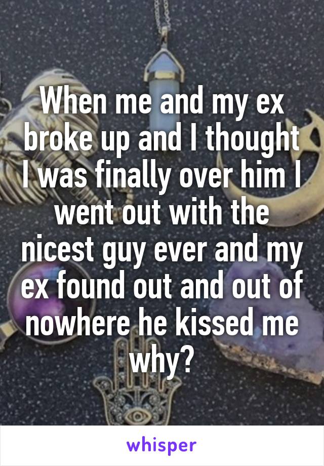 When me and my ex broke up and I thought I was finally over him I went out with the nicest guy ever and my ex found out and out of nowhere he kissed me why?