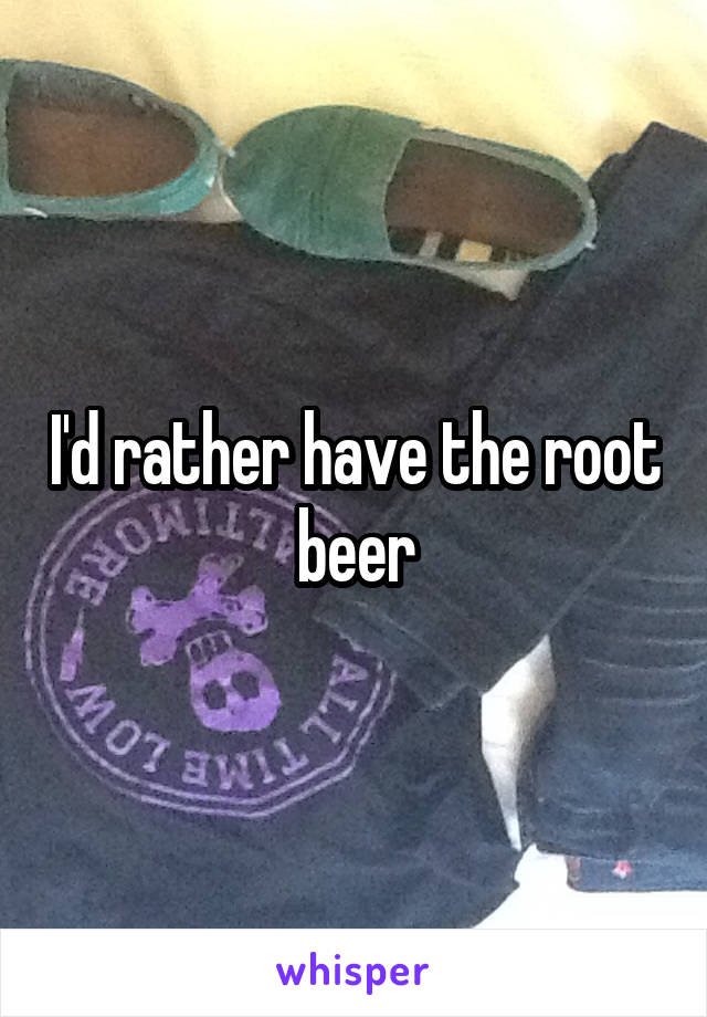 I'd rather have the root beer