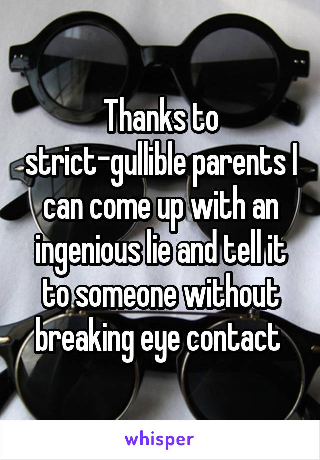Thanks to strict-gullible parents I can come up with an ingenious lie and tell it to someone without breaking eye contact 