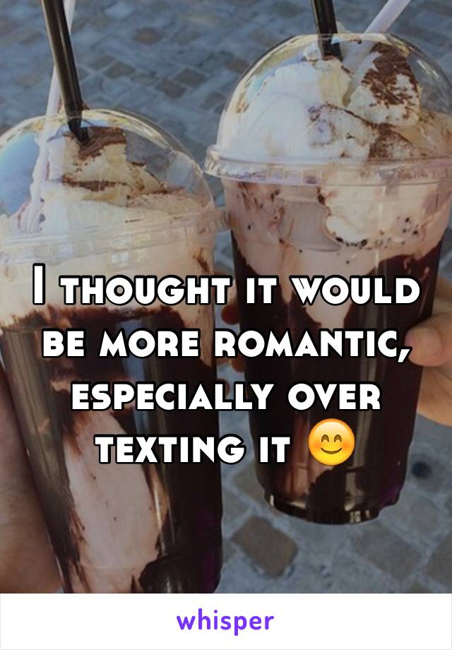 I thought it would be more romantic, especially over texting it 😊