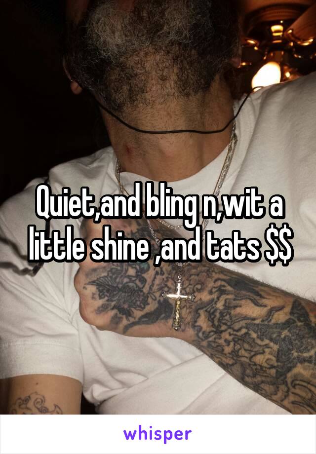 Quiet,and bling n,wit a little shine ,and tats $$
