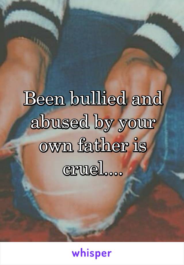 Been bullied and abused by your own father is cruel....
