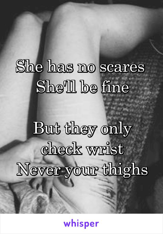 She has no scares 
She'll be fine

But they only check wrist
Never your thighs