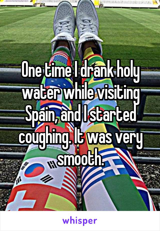 One time I drank holy water while visiting Spain, and I started coughing. It was very smooth.
