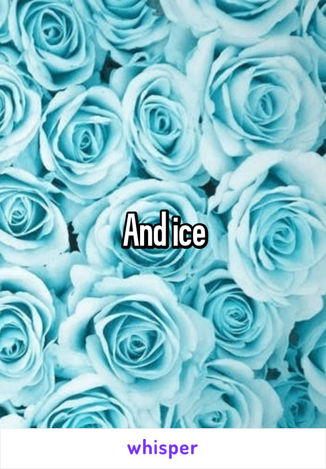 And ice
