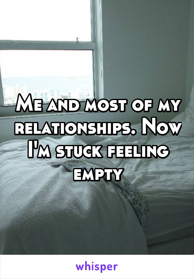 Me and most of my relationships. Now I'm stuck feeling empty