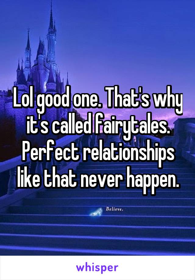 Lol good one. That's why it's called fairytales. Perfect relationships like that never happen.