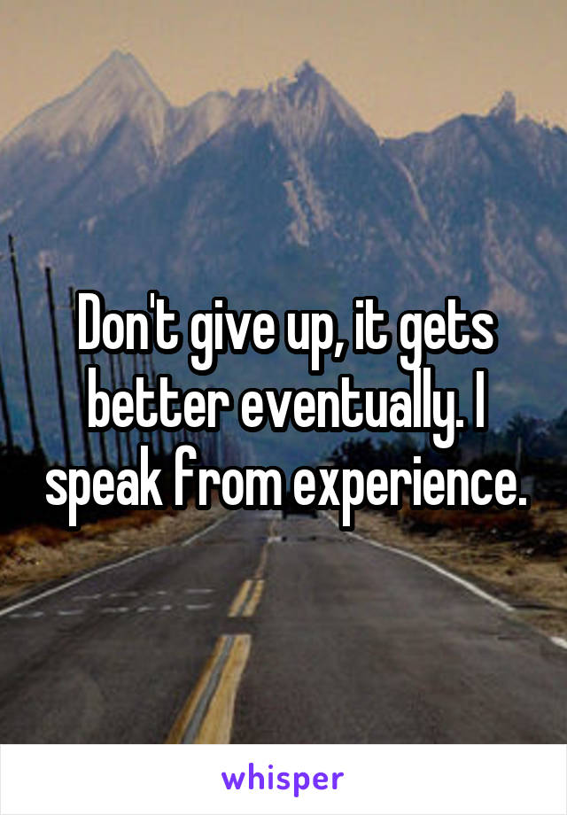 Don't give up, it gets better eventually. I speak from experience.