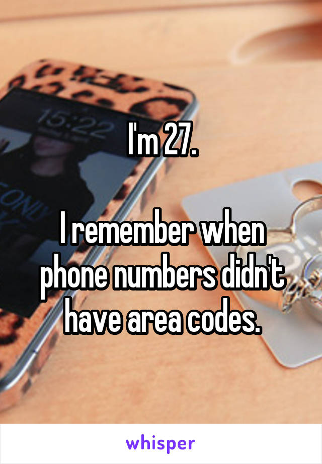 I'm 27.

I remember when phone numbers didn't have area codes.
