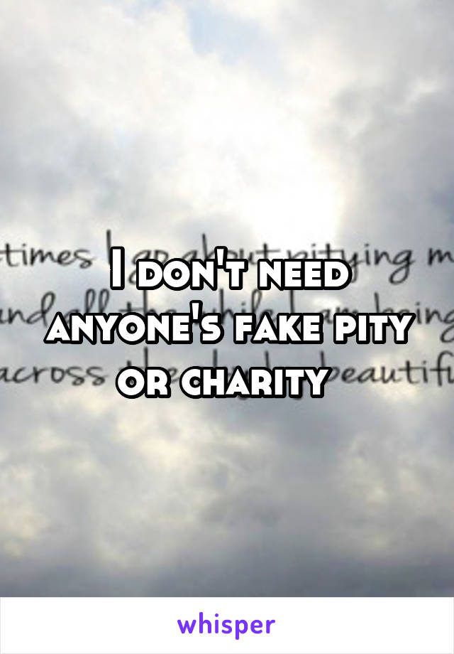 I don't need anyone's fake pity or charity 