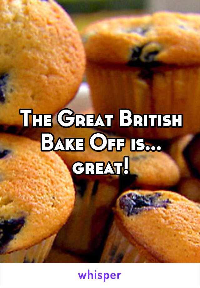 The Great British Bake Off is... great!